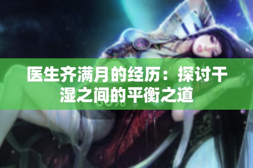 医生齐满月的经历：探讨干湿之间的平衡之道