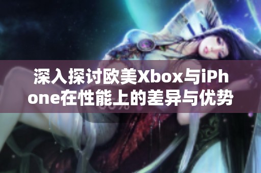 深入探讨欧美Xbox与iPhone在性能上的差异与优势分析