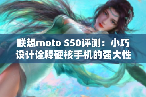 联想moto S50评测：小巧设计诠释硬核手机的强大性能