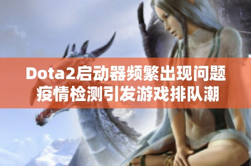 Dota2启动器频繁出现问题 疫情检测引发游戏排队潮