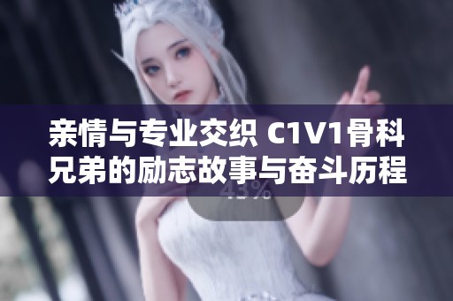 亲情与专业交织 C1V1骨科兄弟的励志故事与奋斗历程