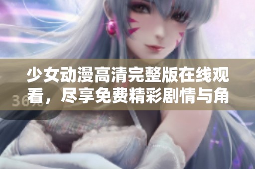 少女动漫高清完整版在线观看，尽享免费精彩剧情与角色交流