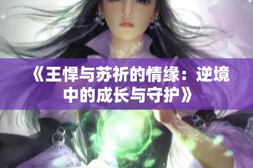 《王悍与苏祈的情缘：逆境中的成长与守护》