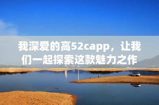 我深爱的高52capp，让我们一起探索这款魅力之作