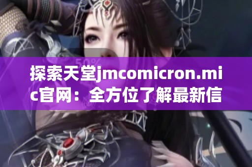 探索天堂jmcomicron.mic官网：全方位了解最新信息与服务