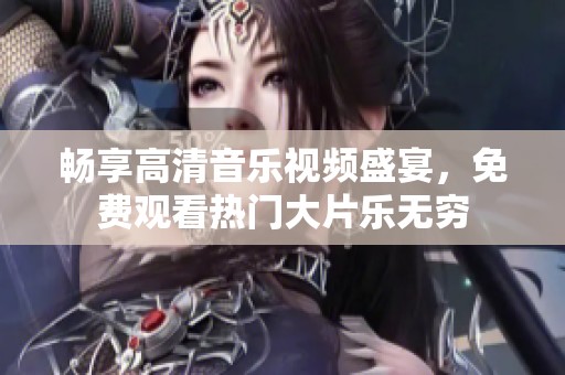 畅享高清音乐视频盛宴，免费观看热门大片乐无穷