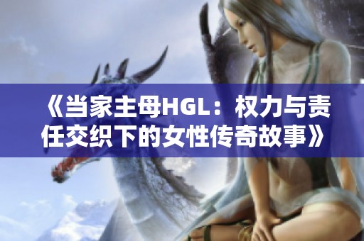 《当家主母HGL：权力与责任交织下的女性传奇故事》