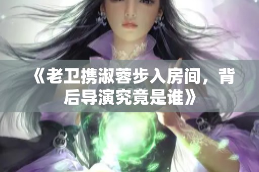 《老卫携淑蓉步入房间，背后导演究竟是谁》