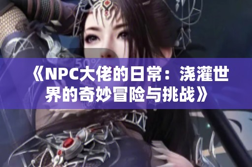 《NPC大佬的日常：浇灌世界的奇妙冒险与挑战》