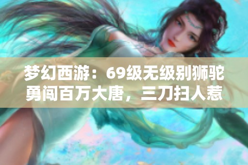 梦幻西游：69级无级别狮驼勇闯百万大唐，三刀扫人惹争议