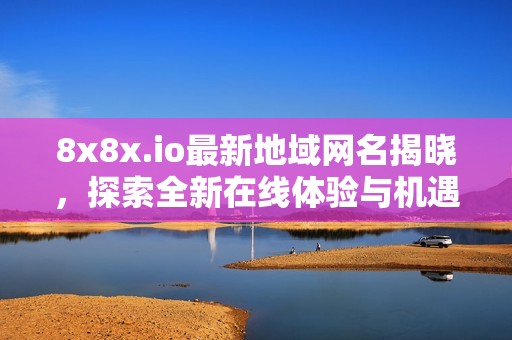 8x8x.io最新地域网名揭晓，探索全新在线体验与机遇