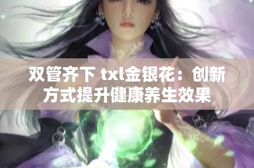 双管齐下 txl金银花：创新方式提升健康养生效果