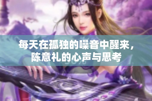 每天在孤独的噪音中醒来，陈意礼的心声与思考