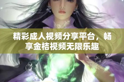 精彩成人视频分享平台，畅享金桔视频无限乐趣