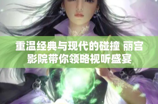 重温经典与现代的碰撞 丽宫影院带你领略视听盛宴