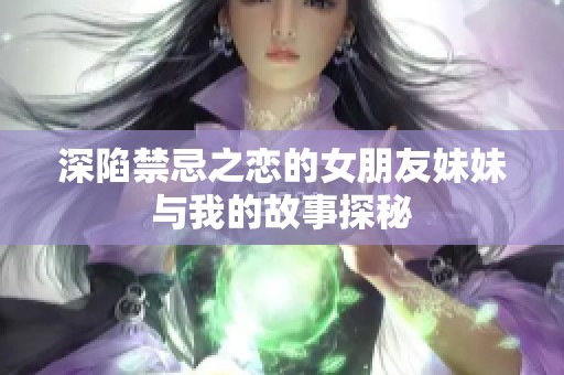 深陷禁忌之恋的女朋友妹妹与我的故事探秘