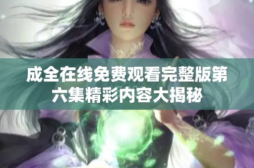 成全在线免费观看完整版第六集精彩内容大揭秘