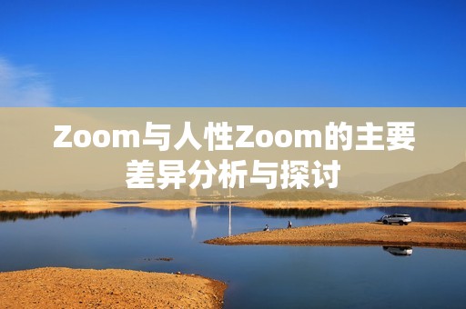 Zoom与人性Zoom的主要差异分析与探讨