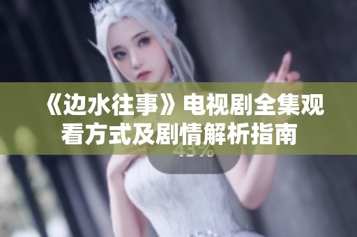 《边水往事》电视剧全集观看方式及剧情解析指南