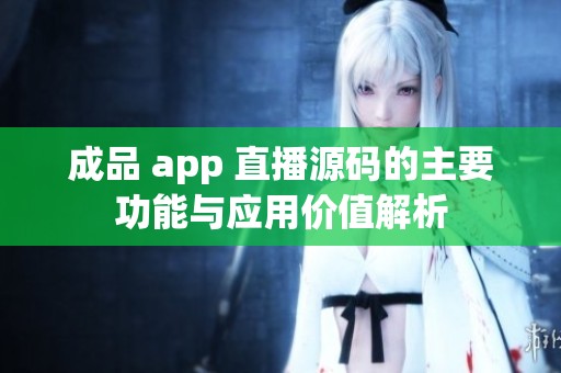 成品 app 直播源码的主要功能与应用价值解析