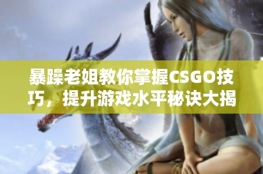 暴躁老姐教你掌握CSGO技巧，提升游戏水平秘诀大揭秘