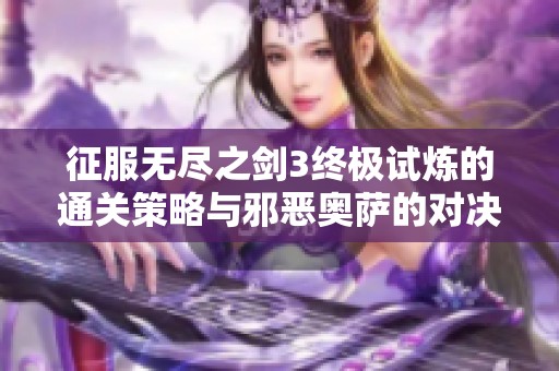 征服无尽之剑3终极试炼的通关策略与邪恶奥萨的对决技巧解析