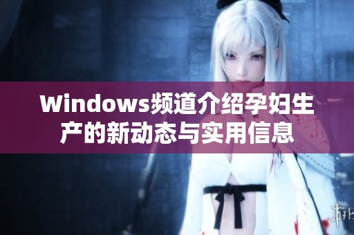 Windows频道介绍孕妇生产的新动态与实用信息