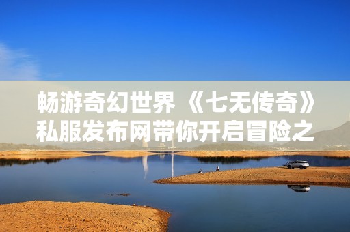 畅游奇幻世界 《七无传奇》私服发布网带你开启冒险之旅