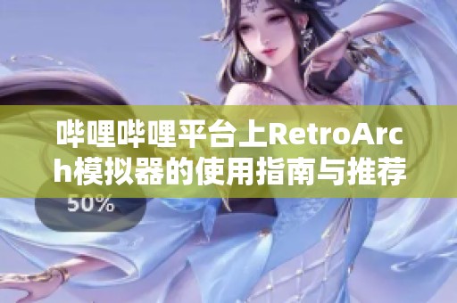 哔哩哔哩平台上RetroArch模拟器的使用指南与推荐