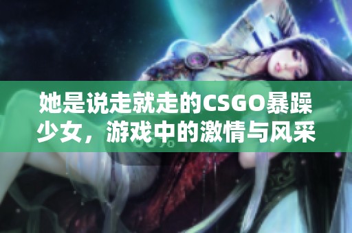 她是说走就走的CSGO暴躁少女，游戏中的激情与风采展现无遗