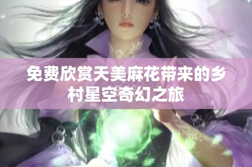 免费欣赏天美麻花带来的乡村星空奇幻之旅