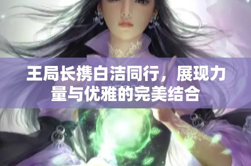 王局长携白洁同行，展现力量与优雅的完美结合