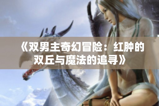 《双男主奇幻冒险：红肿的双丘与魔法的追寻》