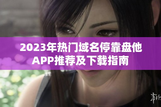 2023年热门域名停靠盘他APP推荐及下载指南