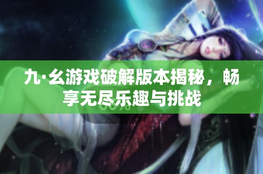 九·幺游戏破解版本揭秘，畅享无尽乐趣与挑战