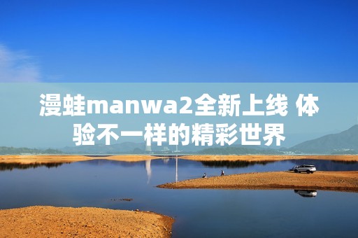 漫蛙manwa2全新上线 体验不一样的精彩世界