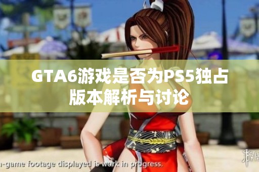 GTA6游戏是否为PS5独占版本解析与讨论