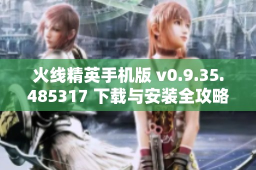 火线精英手机版 v0.9.35.485317 下载与安装全攻略