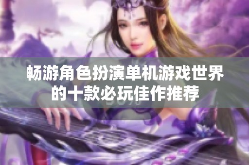 畅游角色扮演单机游戏世界的十款必玩佳作推荐