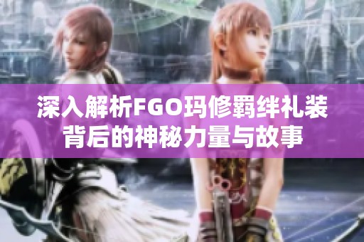 深入解析FGO玛修羁绊礼装背后的神秘力量与故事