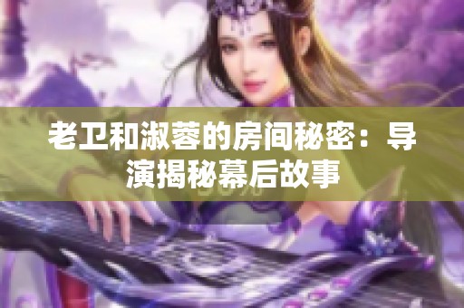 老卫和淑蓉的房间秘密：导演揭秘幕后故事