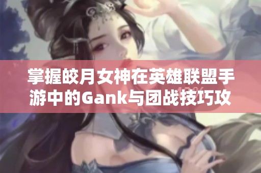 掌握皎月女神在英雄联盟手游中的Gank与团战技巧攻略