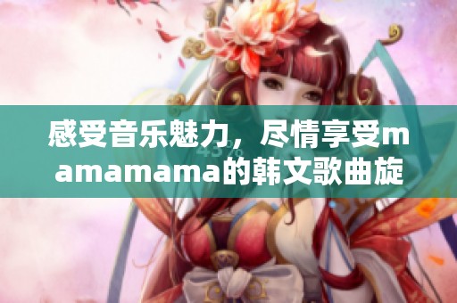 感受音乐魅力，尽情享受mamamama的韩文歌曲旋律