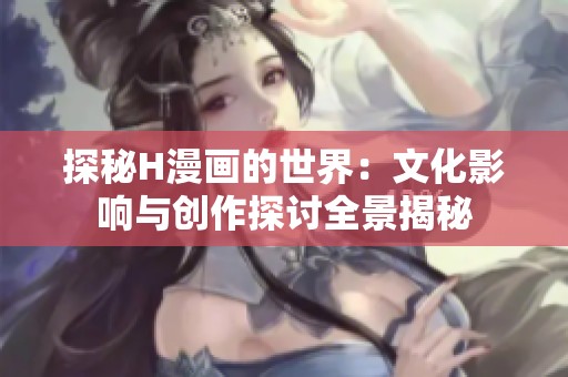 探秘H漫画的世界：文化影响与创作探讨全景揭秘