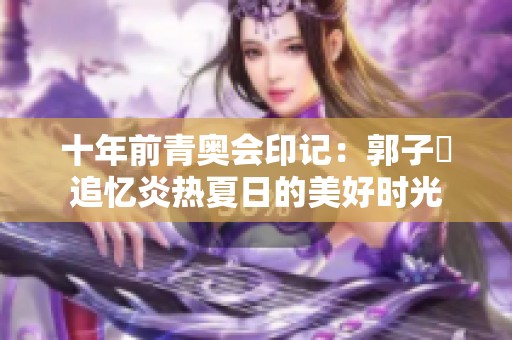 十年前青奥会印记：郭子瑄追忆炎热夏日的美好时光