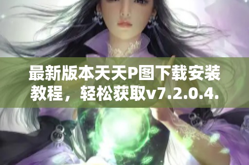 最新版本天天P图下载安装教程，轻松获取v7.2.0.4.363版分享美图乐趣