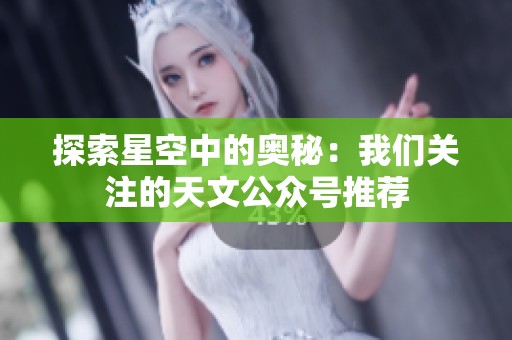 探索星空中的奥秘：我们关注的天文公众号推荐
