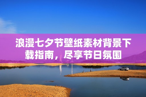 浪漫七夕节壁纸素材背景下载指南，尽享节日氛围