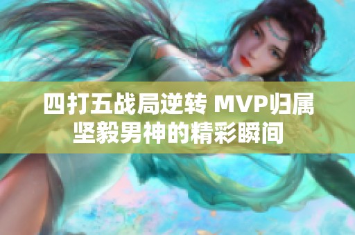 四打五战局逆转 MVP归属坚毅男神的精彩瞬间