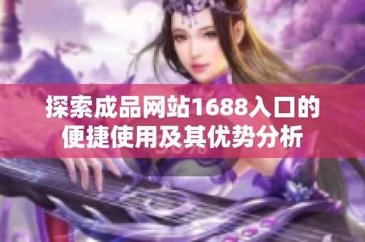 探索成品网站1688入口的便捷使用及其优势分析